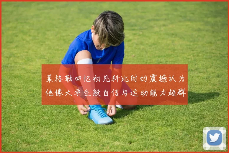 莱格勒回忆初见科比时的震撼认为他像大学生般自信与运动能力超群