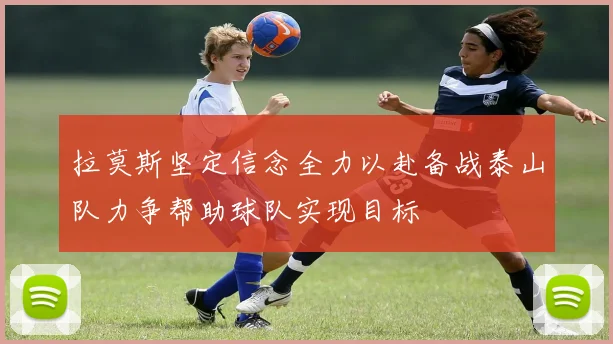 拉莫斯坚定信念全力以赴备战泰山队力争帮助球队实现目标