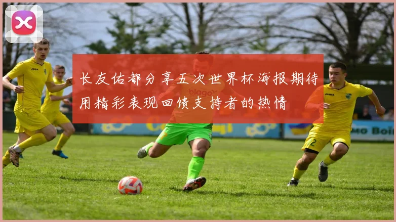 长友佑都分享五次世界杯海报期待用精彩表现回馈支持者的热情
