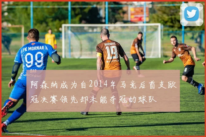 阿森纳成为自2014年马竞后首支欧冠决赛领先却未能夺冠的球队