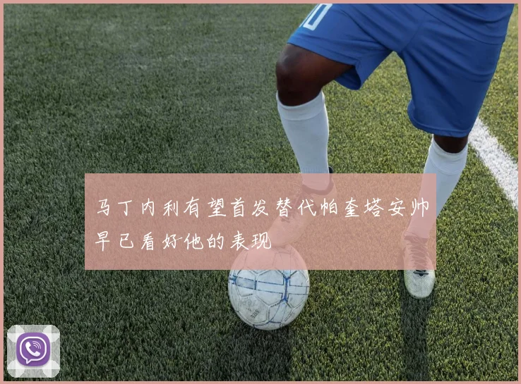 马丁内利有望首发替代帕奎塔安帅早已看好他的表现