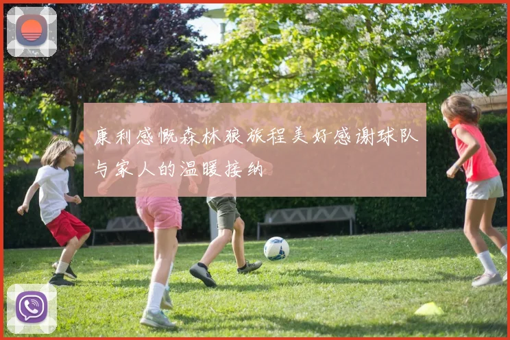 康利感慨森林狼旅程美好感谢球队与家人的温暖接纳
