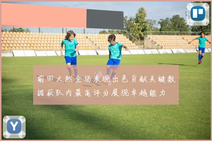 前田大然全场表现出色贡献关键数据获队内最高评分展现卓越能力
