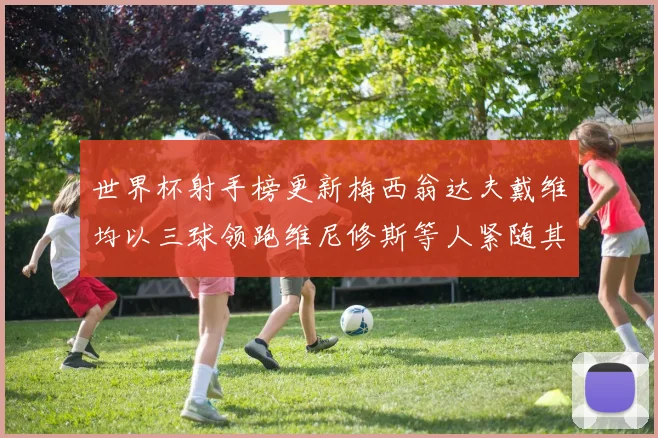 世界杯射手榜更新梅西翁达夫戴维均以三球领跑维尼修斯等人紧随其后