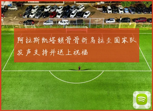 阿拉斯凯塔锁骨骨折乌拉圭国家队发声支持并送上祝福