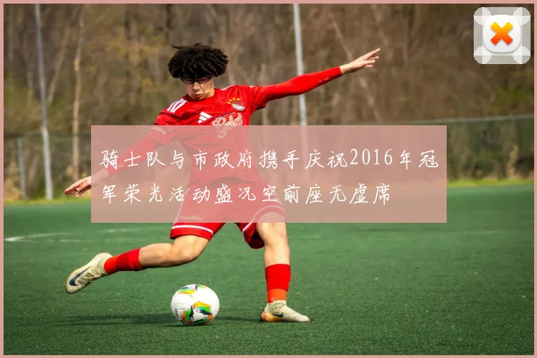 骑士队与市政府携手庆祝2016年冠军荣光活动盛况空前座无虚席