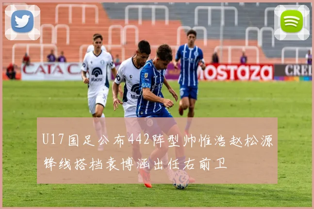 U17国足公布442阵型帅惟浩赵松源锋线搭档袁博涵出任右前卫