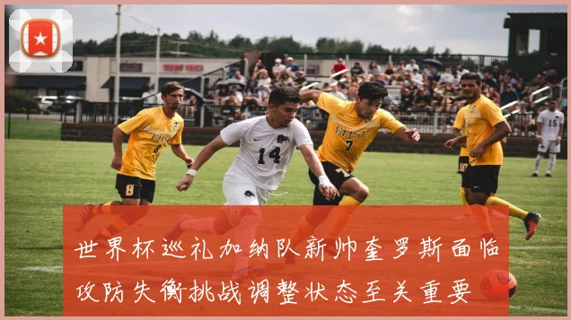 世界杯巡礼加纳队新帅奎罗斯面临攻防失衡挑战调整状态至关重要