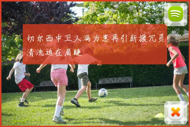 切尔西中卫人满为患再引新援冗员清洗迫在眉睫