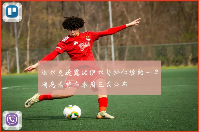 法尔克透露诺伊尔与拜仁续约一年消息或将在本周正式公布