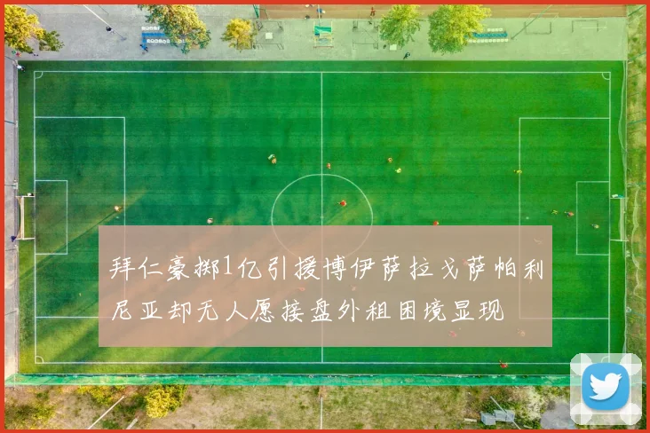 拜仁豪掷1亿引援博伊萨拉戈萨帕利尼亚却无人愿接盘外租困境显现