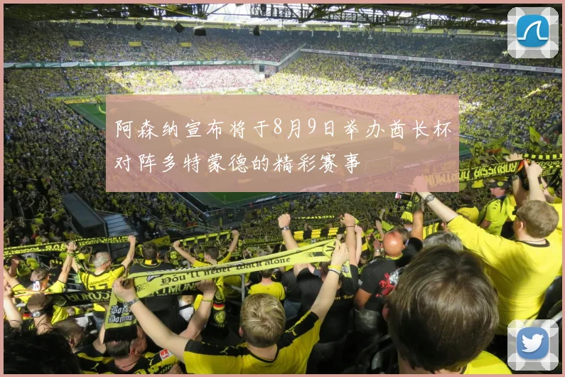 阿森纳宣布将于8月9日举办酋长杯对阵多特蒙德的精彩赛事
