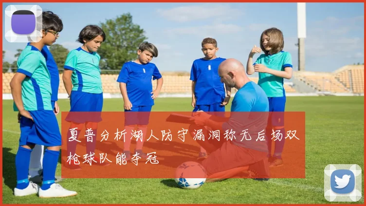 夏普分析湖人防守漏洞称无后场双枪球队能夺冠