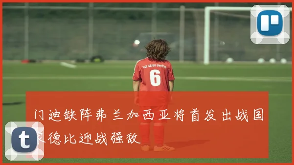 门迪缺阵弗兰加西亚将首发出战国家德比迎战强敌