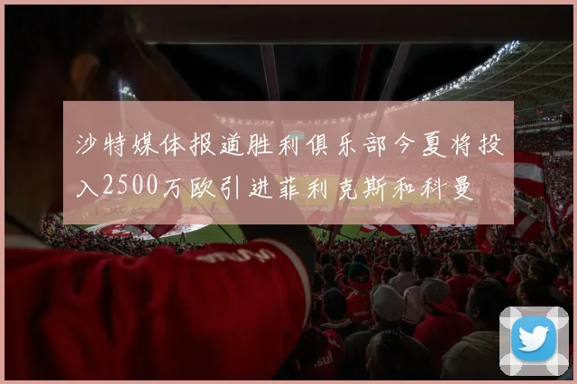 沙特媒体报道胜利俱乐部今夏将投入2500万欧引进菲利克斯和科曼
