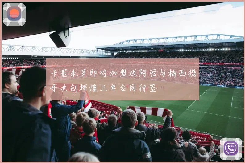 卡塞米罗即将加盟迈阿密与梅西携手共创辉煌三年合同待签