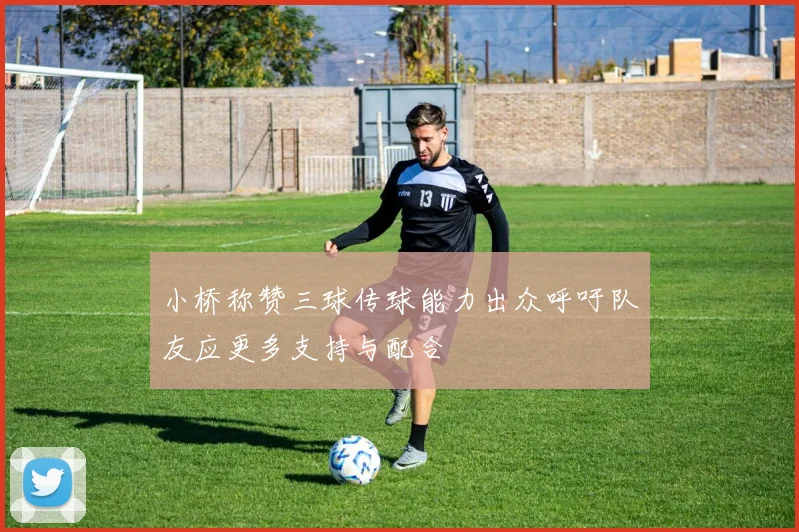 小桥称赞三球传球能力出众呼吁队友应更多支持与配合