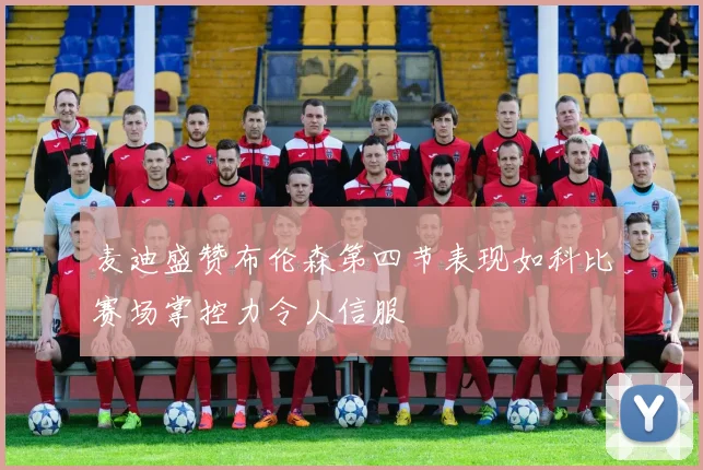 麦迪盛赞布伦森第四节表现如科比赛场掌控力令人信服