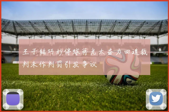 王子铭巧妙停球蒋光太奋力回追裁判未作判罚引发争议