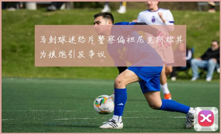 马刺球迷怒斥警察偏袒尼克斯称其为娘炮引发争议