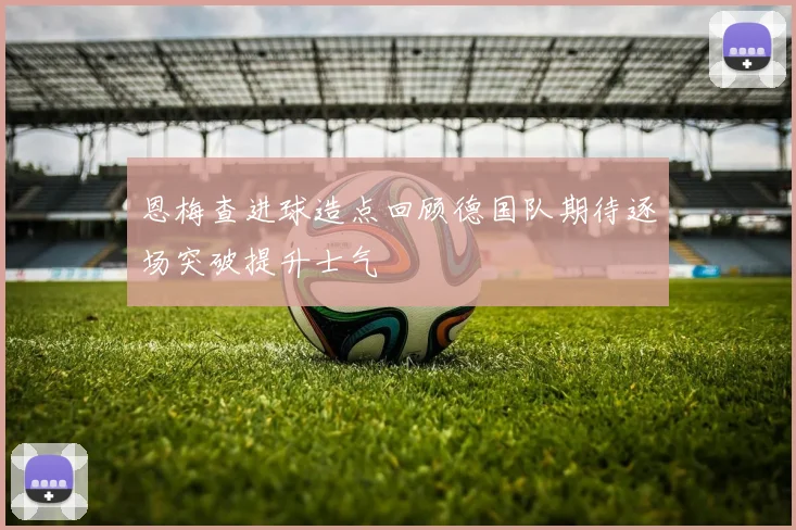 恩梅查进球造点回顾德国队期待逐场突破提升士气