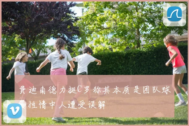 费迪南德力挺C罗称其本质是团队球员性情中人遭受误解