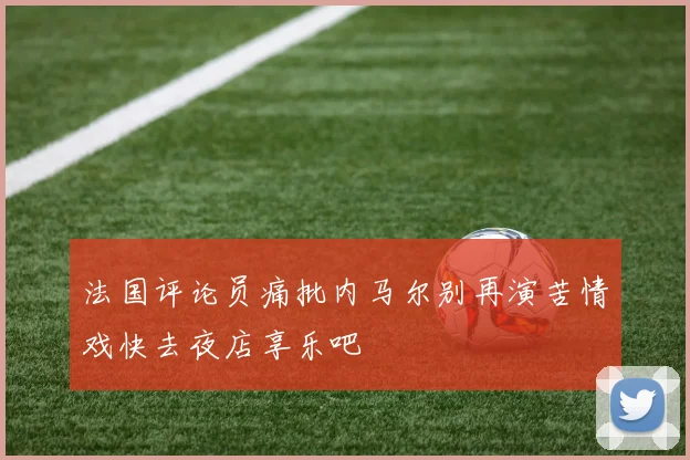 法国评论员痛批内马尔别再演苦情戏快去夜店享乐吧