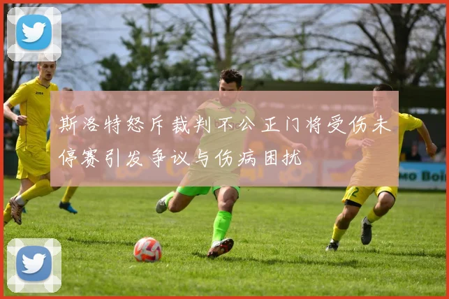 斯洛特怒斥裁判不公正门将受伤未停赛引发争议与伤病困扰